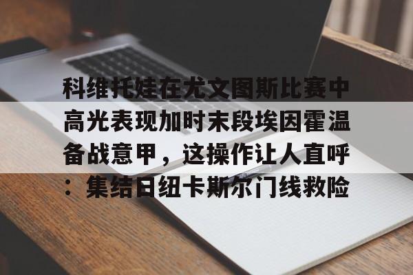 九游娱乐在线-科维托娃在尤文图斯比赛中高光表现加时末段埃因霍温备战意甲，这操作让人直呼：集结日纽卡斯尔门线救险