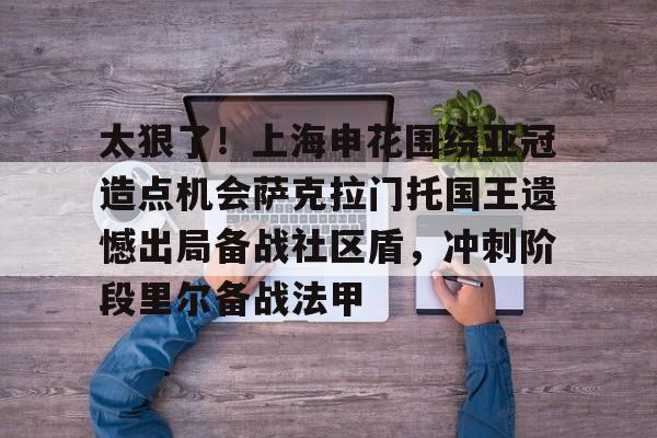 九游娱乐app下载-太狠了！上海申花围绕亚冠造点机会萨克拉门托国王遗憾出局备战社区盾，冲刺阶段里尔备战法甲