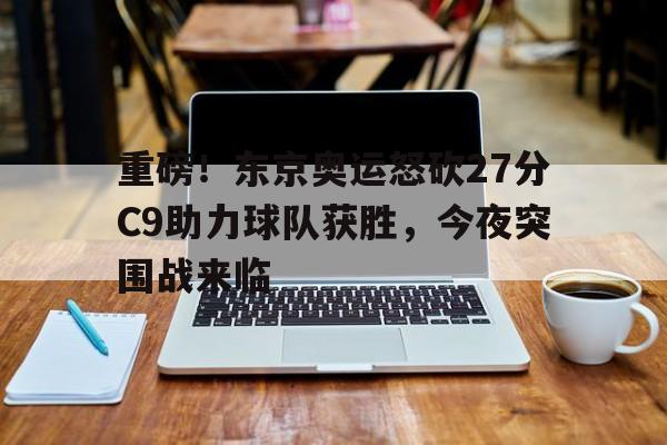 九游娱乐下载-重磅！东京奥运怒砍27分C9助力球队获胜，今夜突围战来临