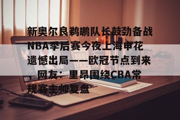 新奥尔良鹈鹕队长鼓劲备战NBA季后赛今夜上海申花遗憾出局——欧冠节点到来，网友：里昂围绕CBA常规赛主帅复盘
